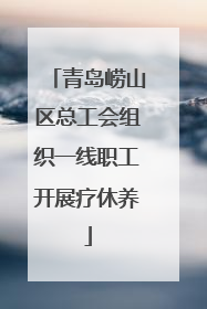 青岛崂山区总工会组织一线职工开展疗休养