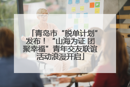 青岛市“脱单计划”发布！“山海为证 团聚幸福”青年交友联谊活动浪漫开启