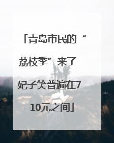 青岛市民的“荔枝季”来了 妃子笑普遍在7-10元之间