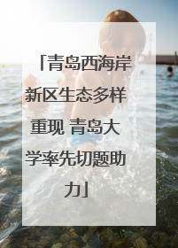 青岛西海岸新区生态多样重现 青岛大学率先切题助力