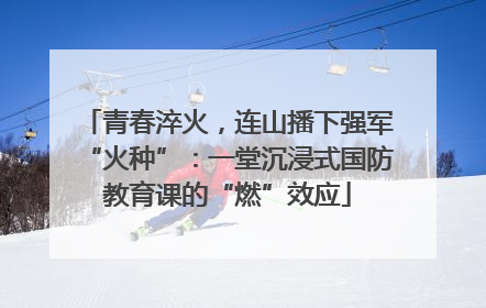 青春淬火，连山播下强军“火种”：一堂沉浸式国防教育课的“燃”效应