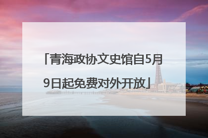 青海政协文史馆自5月9日起免费对外开放