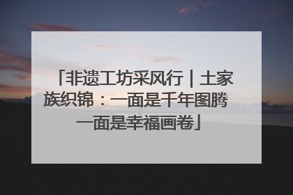 非遗工坊采风行｜土家族织锦：一面是千年图腾 一面是幸福画卷