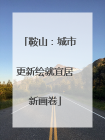 鞍山：城市更新绘就宜居新画卷