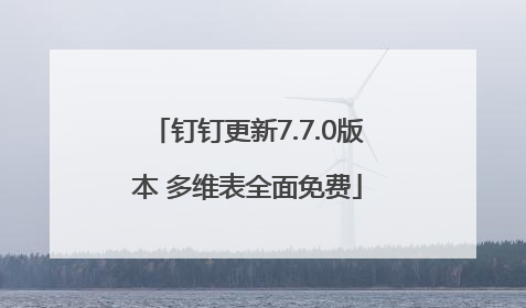 钉钉更新7.7.0版本 多维表全面免费