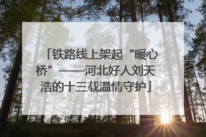 铁路线上架起“暖心桥”——河北好人刘天浩的十三载温情守护