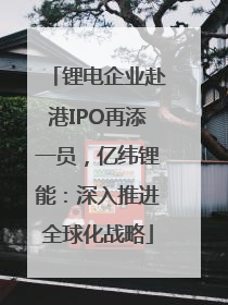 锂电企业赴港IPO再添一员，亿纬锂能：深入推进全球化战略