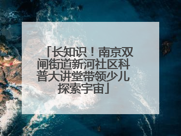 长知识！南京双闸街道新河社区科普大讲堂带领少儿探索宇宙