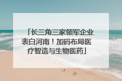 长三角三家领军企业表白河南！加码布局医疗智造与生物医药