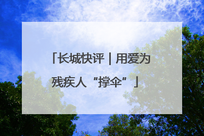 长城快评｜用爱为残疾人“撑伞”