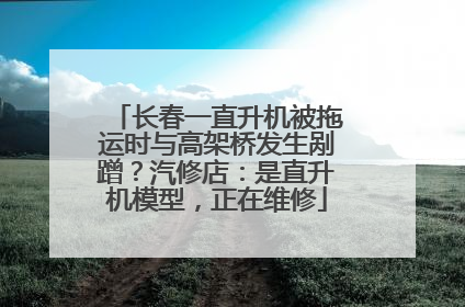 长春一直升机被拖运时与高架桥发生剐蹭？汽修店：是直升机模型，正在维修