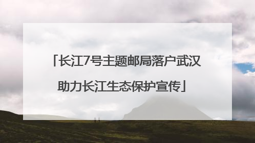 长江7号主题邮局落户武汉 助力长江生态保护宣传