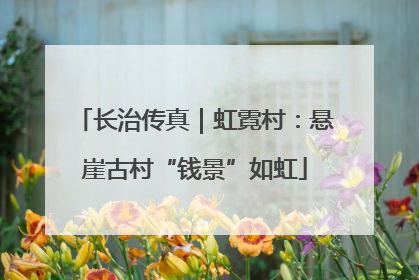长治传真｜虹霓村：悬崖古村“钱景”如虹