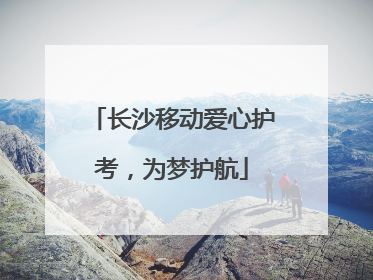 长沙移动爱心护考，为梦护航