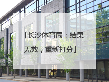 长沙体育局：结果无效，重新打分