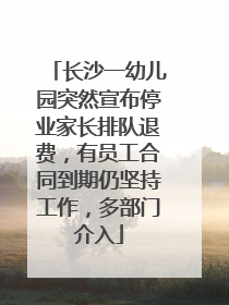 长沙一幼儿园突然宣布停业家长排队退费，有员工合同到期仍坚持工作，多部门介入