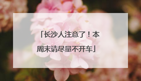 长沙人注意了！本周末请尽量不开车