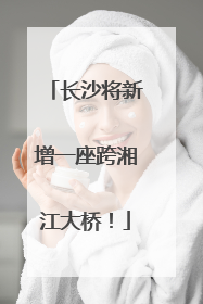 长沙将新增一座跨湘江大桥！