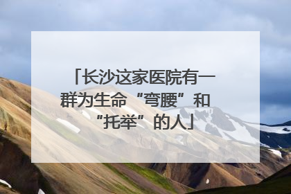 长沙这家医院有一群为生命“弯腰”和“托举”的人