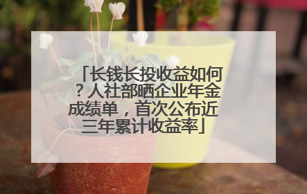 长钱长投收益如何？人社部晒企业年金成绩单，首次公布近三年累计收益率