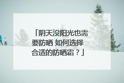 阴天没阳光也需要防晒 如何选择合适的防晒霜？