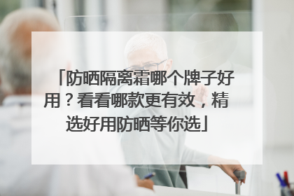 防晒隔离霜哪个牌子好用？看看哪款更有效，精选好用防晒等你选