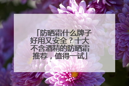 防晒霜什么牌子好用又安全？十大不含酒精的防晒霜推荐，值得一试