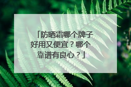 防晒霜哪个牌子好用又便宜？哪个靠谱有良心？