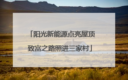 阳光新能源点亮屋顶 致富之路照进三家村