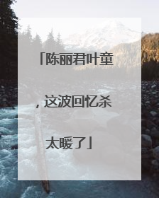 陈丽君叶童，这波回忆杀太暖了