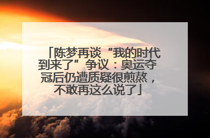 陈梦再谈“我的时代到来了”争议：奥运夺冠后仍遭质疑很煎熬，不敢再这么说了
