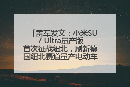 雷军发文：小米SU7 Ultra量产版首次征战纽北，刷新德国纽北赛道量产电动车圈速纪录，成为纽北史上最速量产电动车