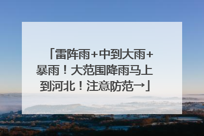 雷阵雨+中到大雨+暴雨！大范围降雨马上到河北！注意防范→