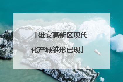雄安高新区现代化产城雏形已现