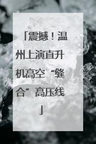 震撼！温州上演直升机高空“缝合”高压线