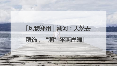 风物郑州｜潮河：天然去雕饰，“潮”平两岸阔