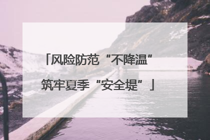 风险防范“不降温” 筑牢夏季“安全堤”