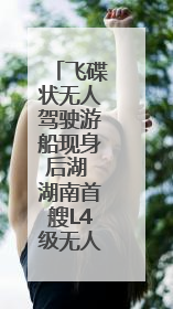 飞碟状无人驾驶游船现身后湖 湖南首艘L4级无人驾驶游船正式起航