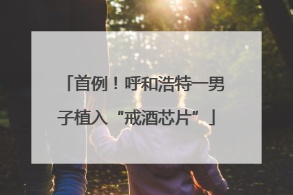 首例！呼和浩特一男子植入“戒酒芯片”