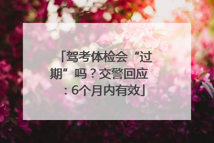 驾考体检会“过期”吗？交警回应：6个月内有效