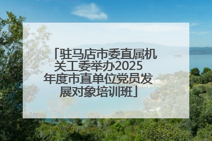 驻马店市委直属机关工委举办2025年度市直单位党员发展对象培训班