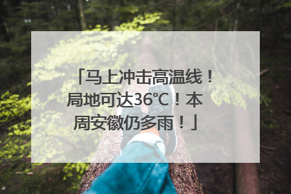 马上冲击高温线！局地可达36℃！本周安徽仍多雨！