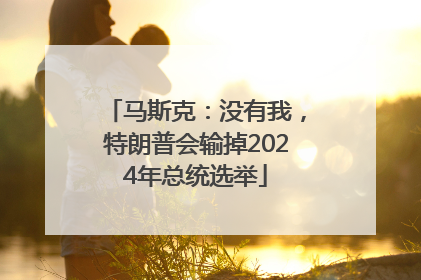 马斯克：没有我，特朗普会输掉2024年总统选举