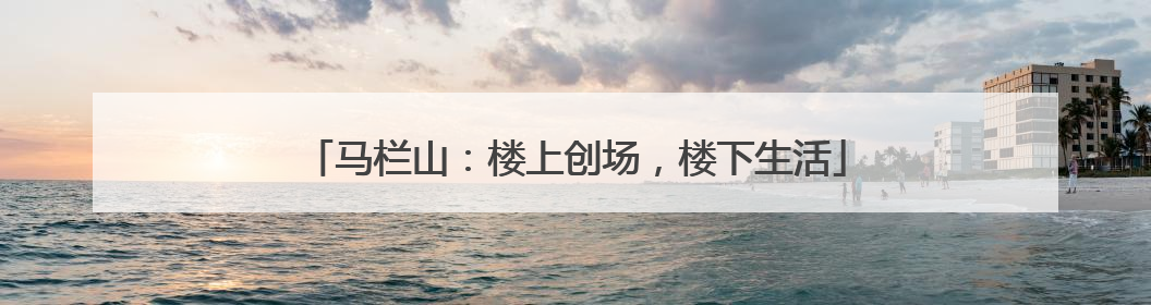 马栏山：楼上创场，楼下生活