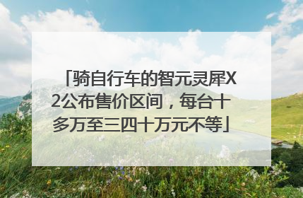 骑自行车的智元灵犀X2公布售价区间，每台十多万至三四十万元不等