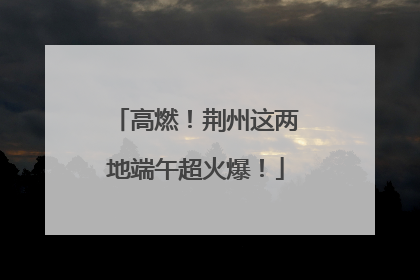高燃！荆州这两地端午超火爆！