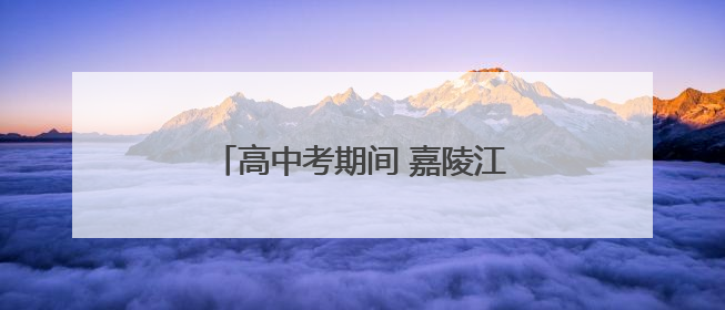 高中考期间 嘉陵江部分航段禁鸣禁航