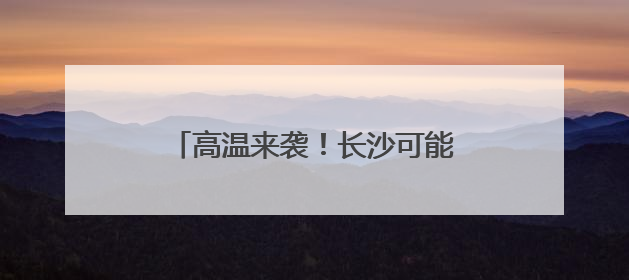 高温来袭！长沙可能出现今年首个高温！