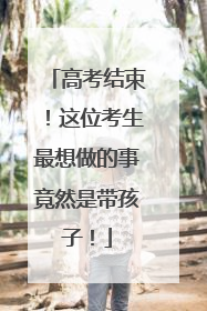 高考结束！这位考生最想做的事竟然是带孩子！