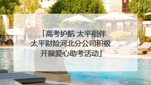 高考护航 太平相伴 太平财险河北分公司积极开展爱心助考活动